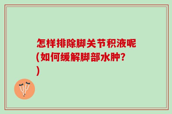 怎样排除脚关节积液呢(如何缓解脚部水肿？)