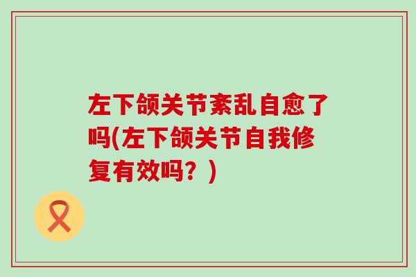 左下颌关节紊乱自愈了吗(左下颌关节自我修复有效吗？)