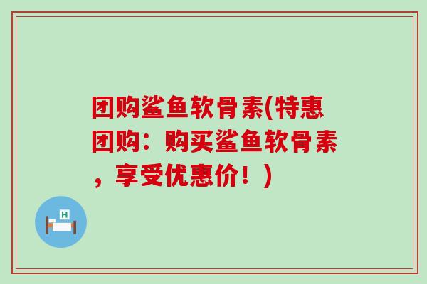 团购鲨鱼软骨素(特惠团购：购买鲨鱼软骨素，享受优惠价！)