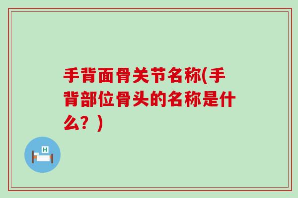 手背面骨关节名称(手背部位骨头的名称是什么?) 手背面骨关节名称(手背部位骨头的名称是什么?)