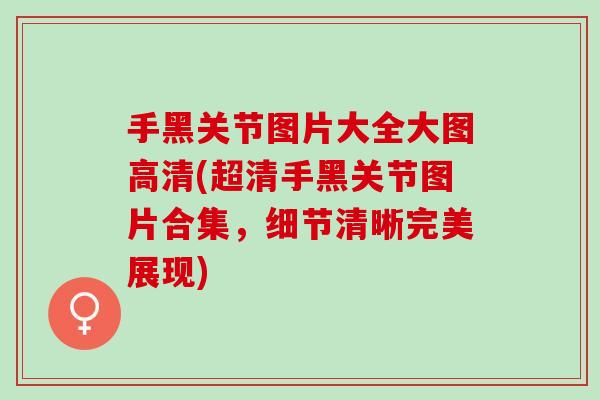 手黑关节图片大全大图高清(超清手黑关节图片合集，细节清晰完美展现)