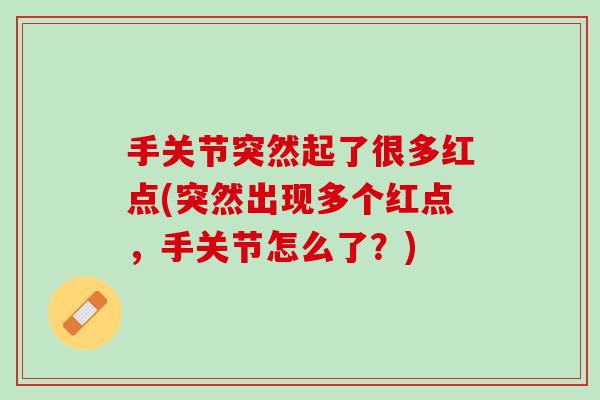 手关节突然起了很多红点(突然出现多个红点，手关节怎么了？)