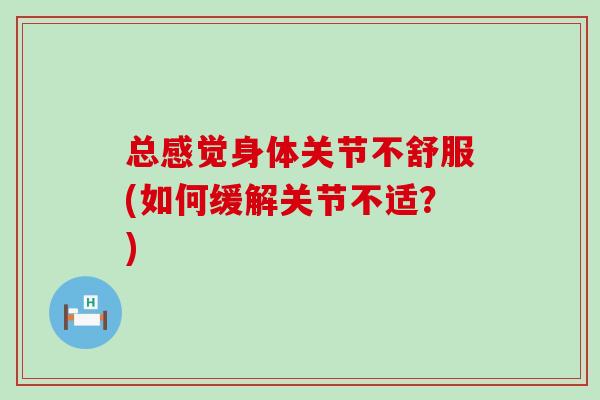 总感觉身体关节不舒服(如何缓解关节不适？)