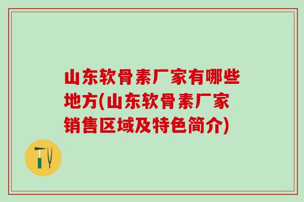 山东软骨素厂家有哪些地方(山东软骨素厂家销售区域及特色简介)