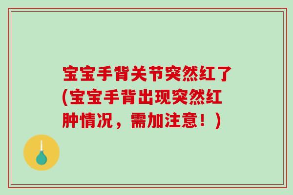 宝宝手背关节突然红了(宝宝手背出现突然红肿情况，需加注意！)