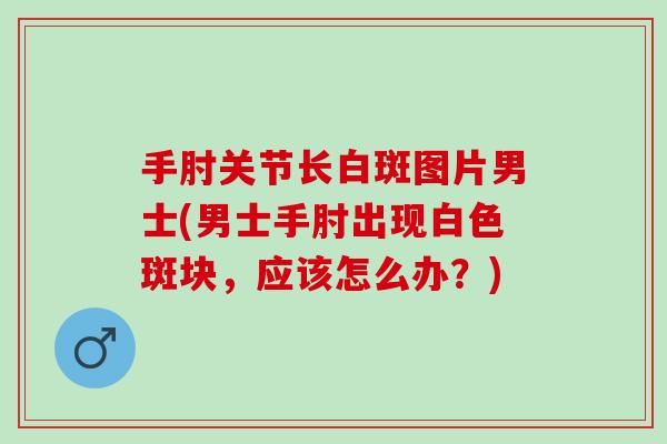 手肘关节长白斑图片男士(男士手肘出现白色斑块，应该怎么办？)