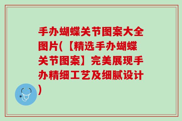 手办蝴蝶关节图案大全图片(【精选手办蝴蝶关节图案】完美展现手办精细工艺及细腻设计)