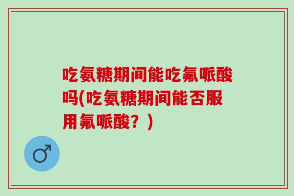 吃氨糖期间能吃氟哌酸吗(吃氨糖期间能否服用氟哌酸？)