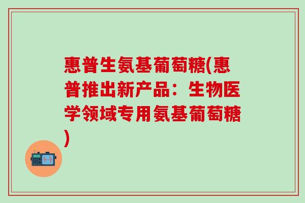 惠普生氨基葡萄糖(惠普推出新产品：生物医学领域专用氨基葡萄糖)