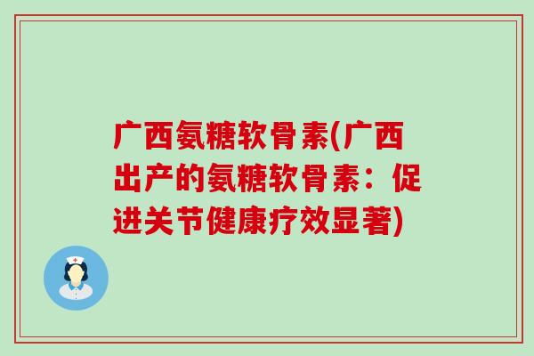广西氨糖软骨素(广西出产的氨糖软骨素：促进关节健康疗效显著)
