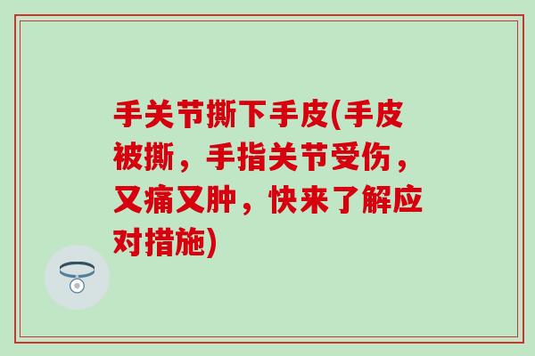 手关节撕下手皮(手皮被撕，手指关节受伤，又痛又肿，快来了解应对措施)