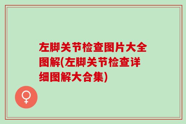 左脚关节检查图片大全图解(左脚关节检查详细图解大合集)