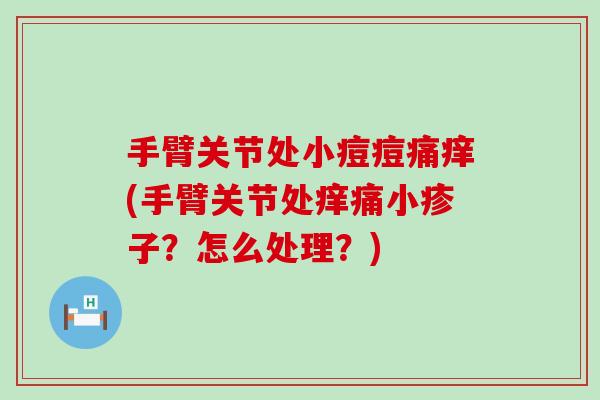 手臂关节处小痘痘痛痒(手臂关节处痒痛小疹子？怎么处理？)