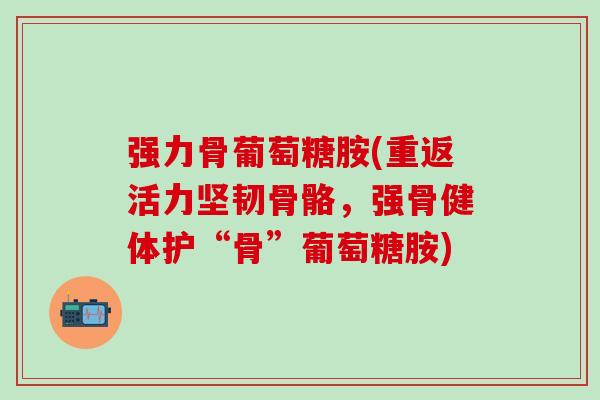 强力骨葡萄糖胺(重返活力坚韧骨骼，强骨健体护“骨”葡萄糖胺)