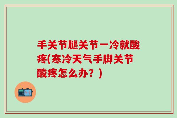 手关节腿关节一冷就酸疼(寒冷天气手脚关节酸疼怎么办？)