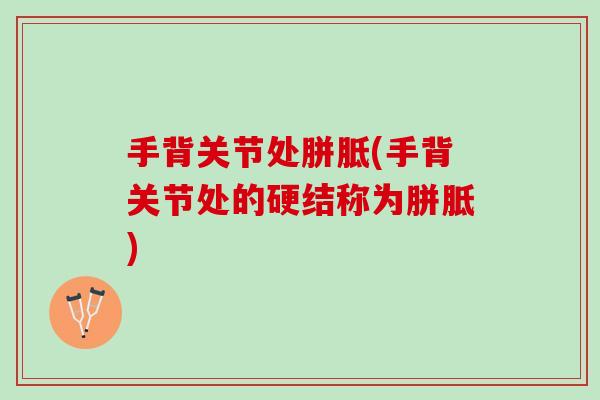 手背关节处胼胝(手背关节处的硬结称为胼胝)