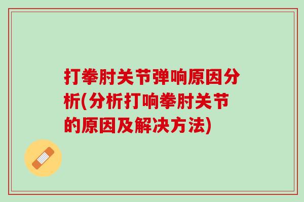 打拳肘关节弹响原因分析(分析打响拳肘关节的原因及解决方法)