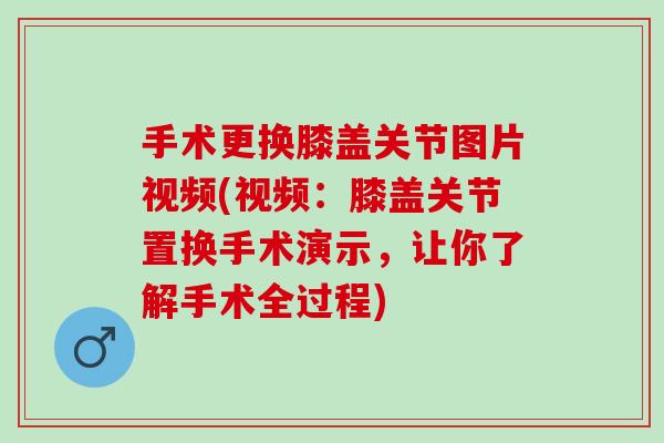 手术更换膝盖关节图片视频(视频：膝盖关节置换手术演示，让你了解手术全过程)