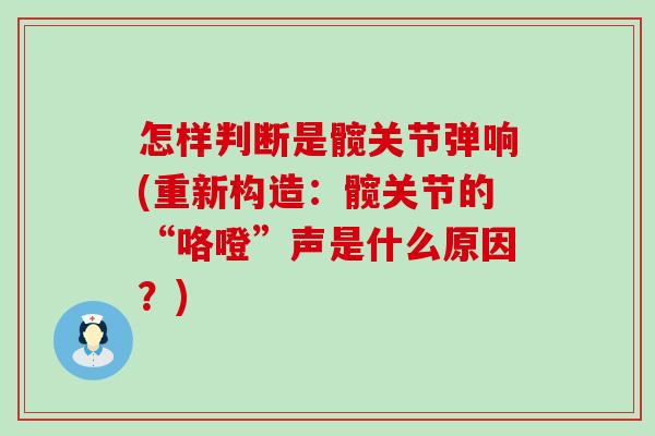 怎样判断是髋关节弹响(重新构造：髋关节的“咯噔”声是什么原因？)