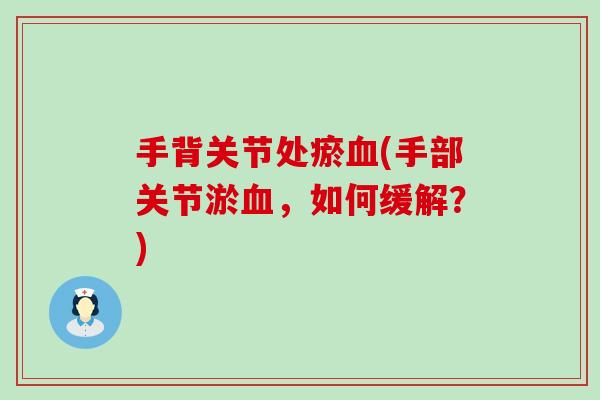 手背关节处瘀血(手部关节淤血，如何缓解？)