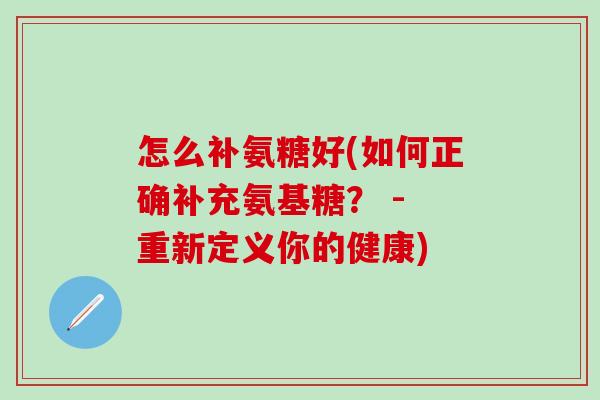怎么补氨糖好(如何正确补充氨基糖？ - 重新定义你的健康)