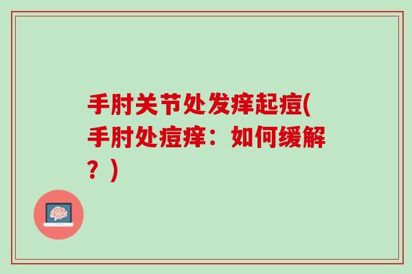 手肘关节处发痒起痘(手肘处痘痒：如何缓解？)