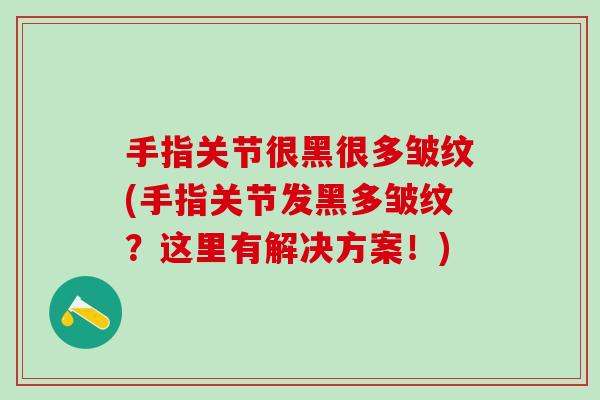 手指关节很黑很多皱纹(手指关节发黑多皱纹？这里有解决方案！)