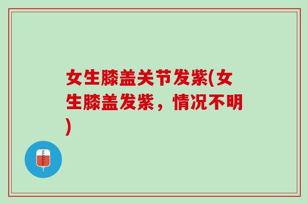 女生膝盖关节发紫(女生膝盖发紫，情况不明)