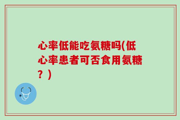 心率低能吃氨糖吗(低心率患者可否食用氨糖？)