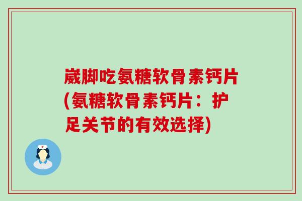 崴脚吃氨糖软骨素钙片(氨糖软骨素钙片：护足关节的有效选择)