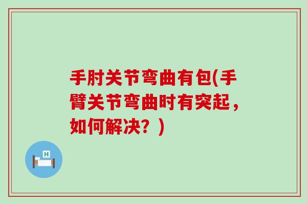 手肘关节弯曲有包(手臂关节弯曲时有突起，如何解决？)