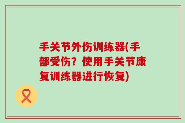 手关节外伤训练器(手部受伤？使用手关节康复训练器进行恢复)