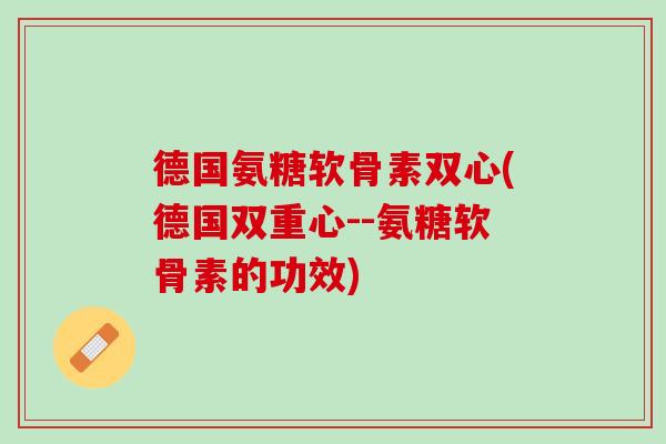 德国氨糖软骨素双心(德国双重心--氨糖软骨素的功效)