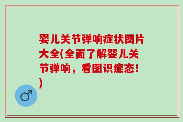 婴儿关节弹响症状图片大全(全面了解婴儿关节弹响，看图识症态！)