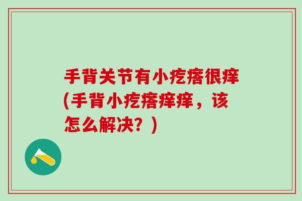 手背关节有小疙瘩很痒(手背小疙瘩痒痒，该怎么解决？)