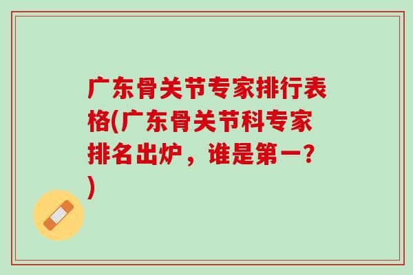 广东骨关节专家排行表格(广东骨关节科专家排名出炉，谁是第一？)