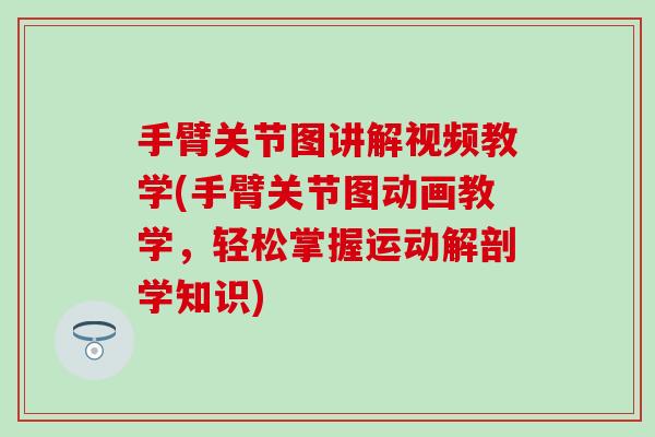 手臂关节图讲解视频教学(手臂关节图动画教学，轻松掌握运动解剖学知识)