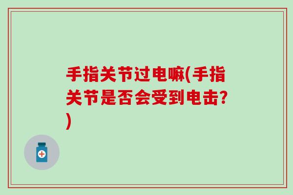 手指关节过电嘛(手指关节是否会受到电击？)