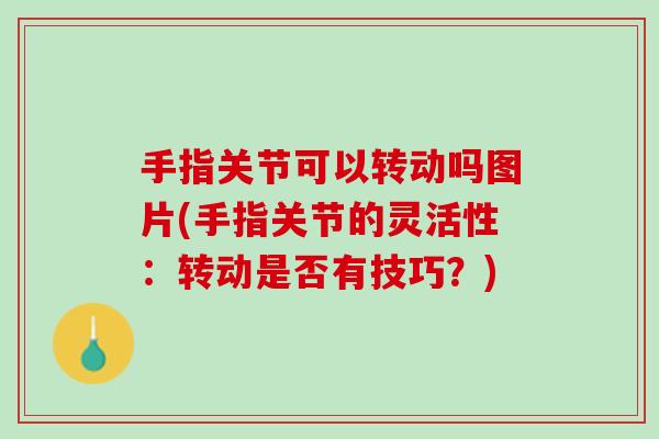 手指关节可以转动吗图片(手指关节的灵活性：转动是否有技巧？)