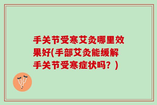 手关节受寒艾灸哪里效果好(手部艾灸能缓解手关节受寒症状吗？)
