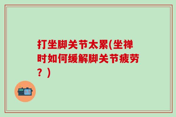 打坐脚关节太累(坐禅时如何缓解脚关节疲劳？)