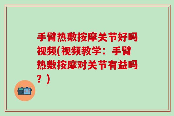手臂热敷按摩关节好吗视频(视频教学：手臂热敷按摩对关节有益吗？)