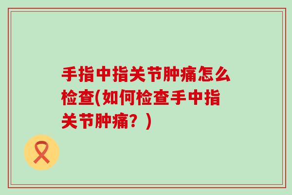 手指中指关节肿痛怎么检查(如何检查手中指关节肿痛？)
