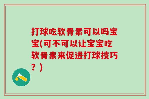 打球吃软骨素可以吗宝宝(可不可以让宝宝吃软骨素来促进打球技巧？)