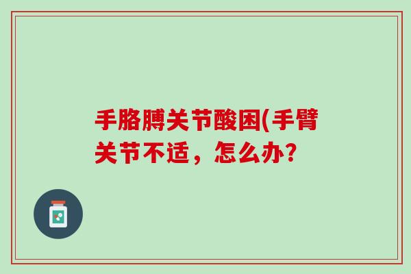 手胳膊关节酸困(手臂关节不适，怎么办？