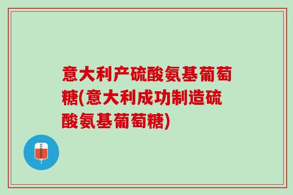 意大利产硫酸氨基葡萄糖(意大利成功制造硫酸氨基葡萄糖)