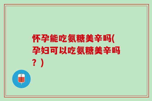 怀孕能吃氨糖美辛吗(孕妇可以吃氨糖美辛吗？)