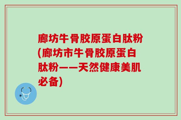 廊坊牛骨胶原蛋白肽粉(廊坊市牛骨胶原蛋白肽粉——天然健康美肌必备)