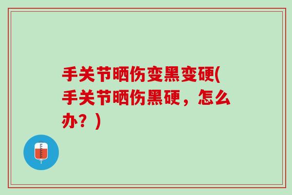手关节晒伤变黑变硬(手关节晒伤黑硬，怎么办？)