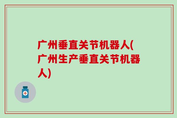 广州垂直关节机器人(广州生产垂直关节机器人)